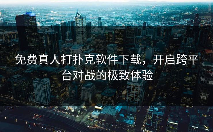免费真人打扑克软件下载，开启跨平台对战的极致体验