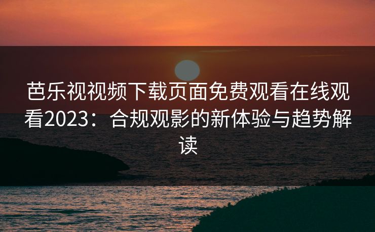 芭乐视视频下载页面免费观看在线观看2023：合规观影的新体验与趋势解读