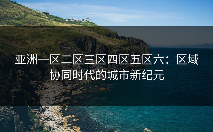 亚洲一区二区三区四区五区六：区域协同时代的城市新纪元