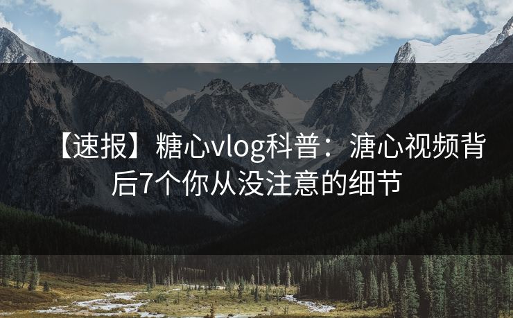 【速报】糖心vlog科普:溏心视频背后7个你从没注意的细节 【速报】糖心vlog科普:溏心视频背后7个你从没注意的细节