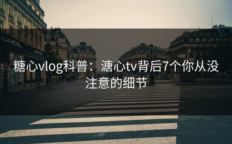 糖心vlog科普：溏心tv背后7个你从没注意的细节