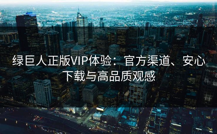 绿巨人正版VIP体验：官方渠道、安心下载与高品质观感