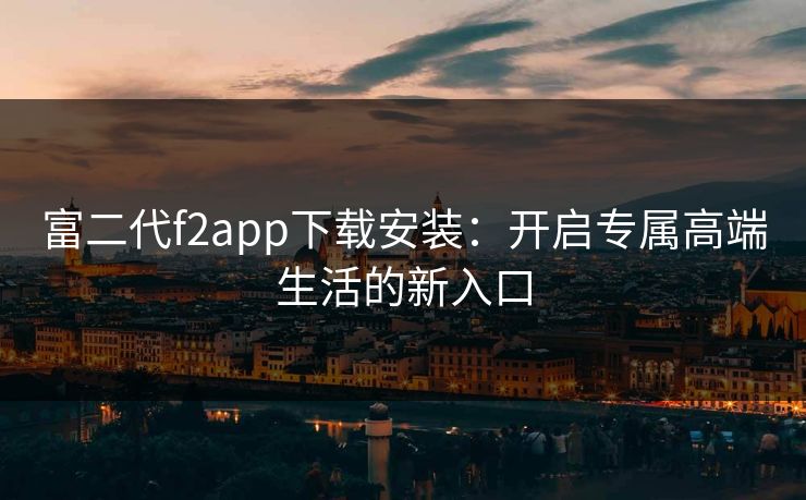 富二代f2app下载安装：开启专属高端生活的新入口