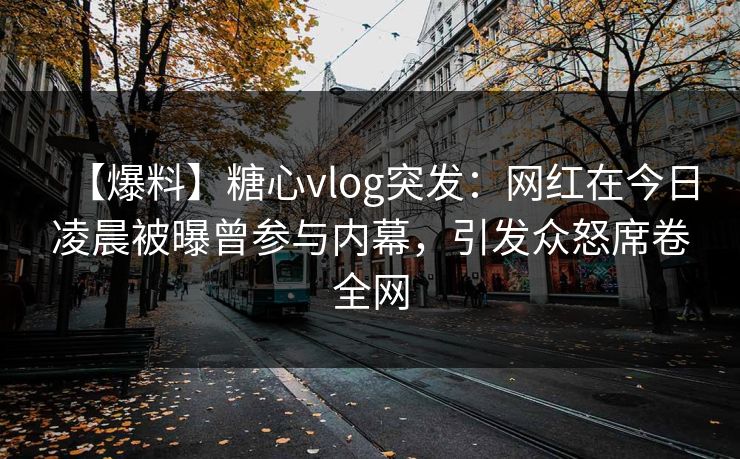 【爆料】糖心vlog突发：网红在今日凌晨被曝曾参与内幕，引发众怒席卷全网