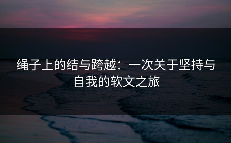 绳子上的结与跨越：一次关于坚持与自我的软文之旅