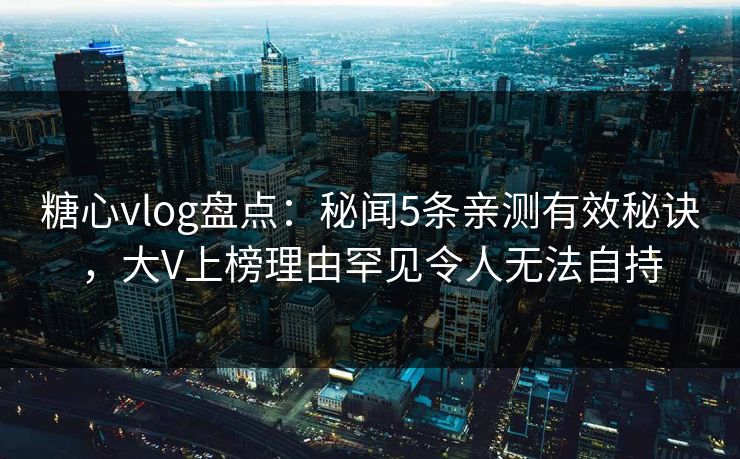 糖心vlog盘点：秘闻5条亲测有效秘诀，大V上榜理由罕见令人无法自持