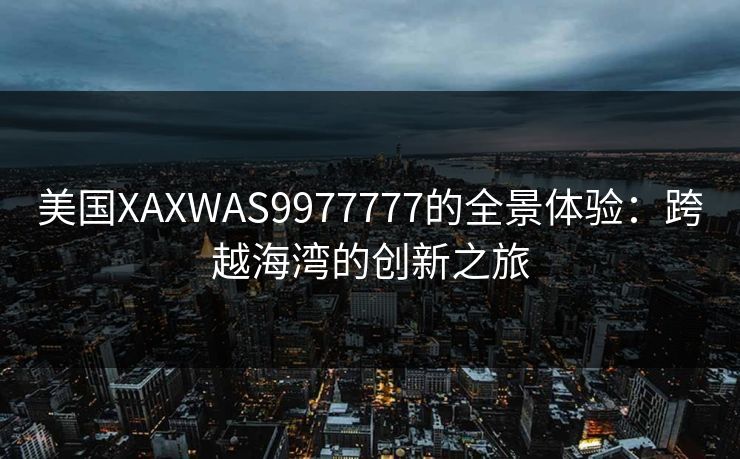 美国XAXWAS9977777的全景体验：跨越海湾的创新之旅