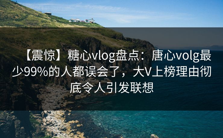 【震惊】糖心vlog盘点：唐心volg最少99%的人都误会了，大V上榜理由彻底令人引发联想