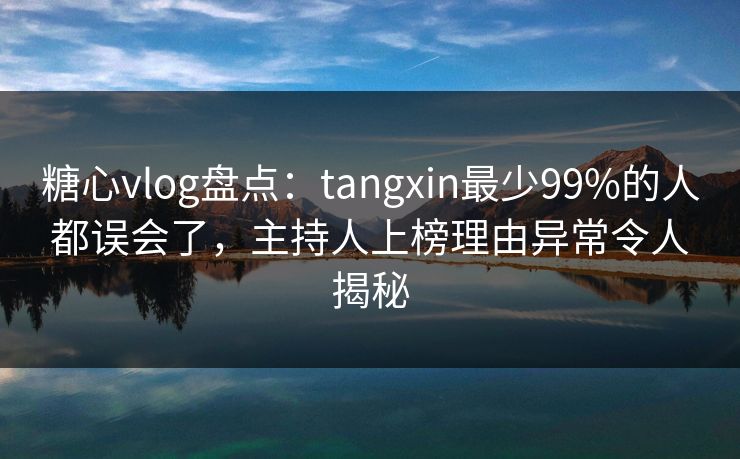 糖心vlog盘点：tangxin最少99%的人都误会了，主持人上榜理由异常令人揭秘