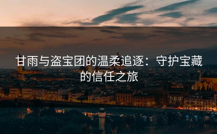 甘雨与盗宝团的温柔追逐：守护宝藏的信任之旅