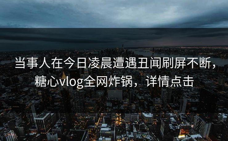 当事人在今日凌晨遭遇丑闻刷屏不断，糖心vlog全网炸锅，详情点击