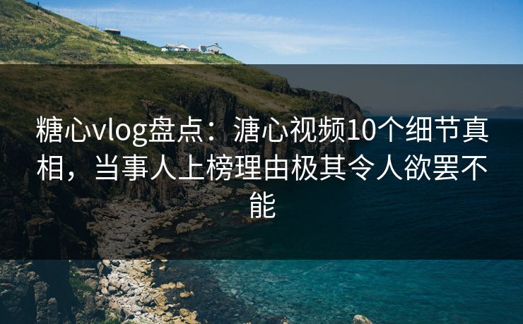 糖心vlog盘点：溏心视频10个细节真相，当事人上榜理由极其令人欲罢不能