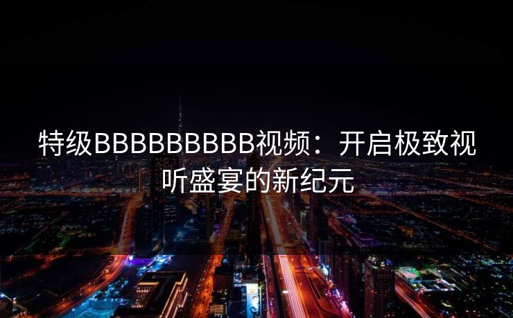 特级BBBBBBBBB视频：开启极致视听盛宴的新纪元