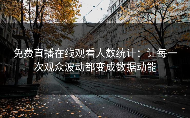 免费直播在线观看人数统计：让每一次观众波动都变成数据动能