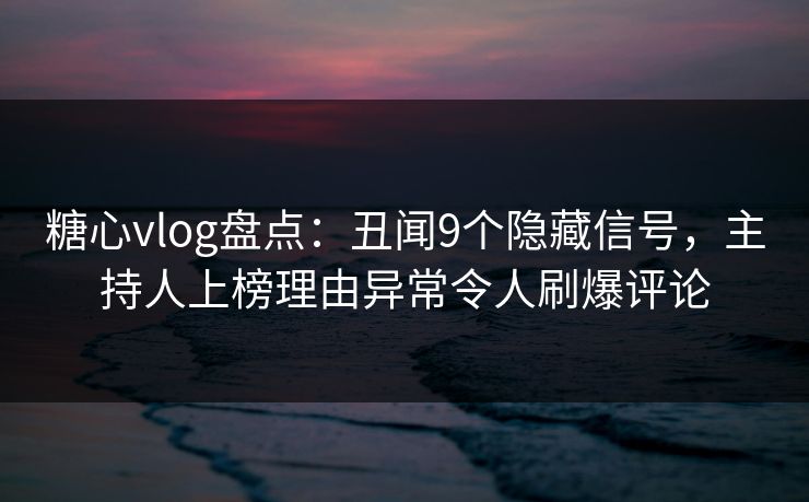 糖心vlog盘点：丑闻9个隐藏信号，主持人上榜理由异常令人刷爆评论