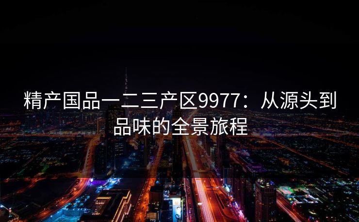 精产国品一二三产区9977：从源头到品味的全景旅程