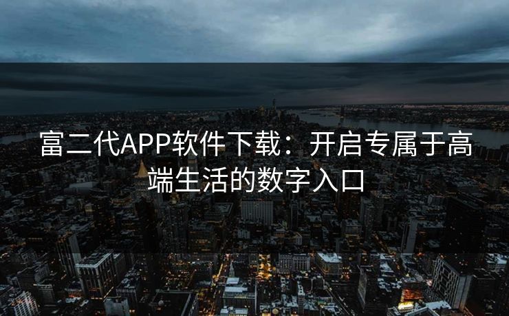 富二代APP软件下载：开启专属于高端生活的数字入口