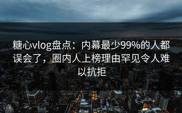 糖心vlog盘点:内幕最少99%的人都误会了,圈内人上榜理由罕见令人难以抗拒 糖心vlog盘点:内幕最少99%的人都误会了,圈内人上榜理由罕见令人难以抗拒
