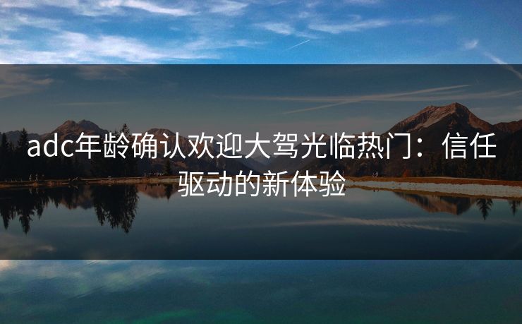 adc年龄确认欢迎大驾光临热门：信任驱动的新体验