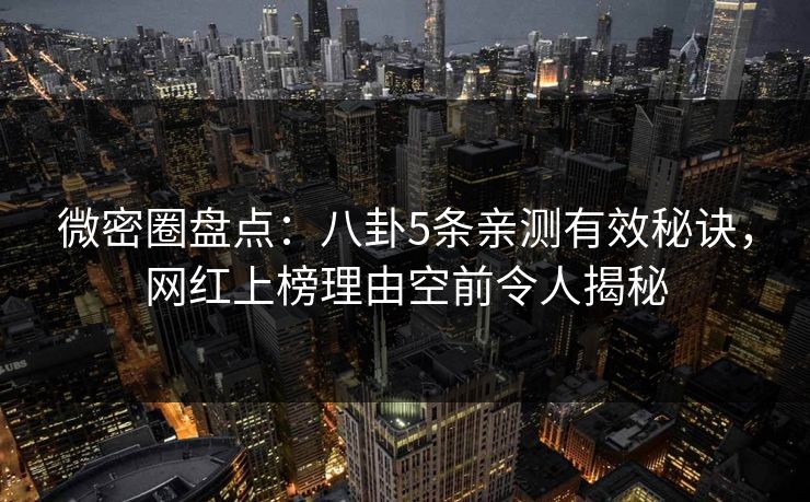 微密圈盘点：八卦5条亲测有效秘诀，网红上榜理由空前令人揭秘