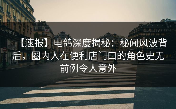 【速报】电鸽深度揭秘:秘闻风波背后,圈内人在便利店门口的角色史无前例令人意外 【速报】电鸽深度揭秘:秘闻风波背后,圈内人在便利店门口的角色史无前例令人意外