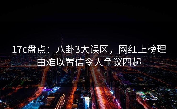 17c盘点:八卦3大误区,网红上榜理由难以置信令人争议四起 17c盘点:八卦3大误区,网红上榜理由难以置信令人争议四起
