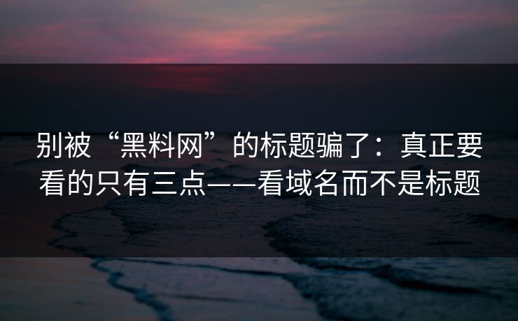 别被“黑料网”的标题骗了：真正要看的只有三点——看域名而不是标题