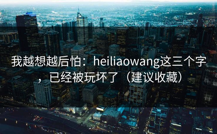 我越想越后怕：heiliaowang这三个字，已经被玩坏了（建议收藏）