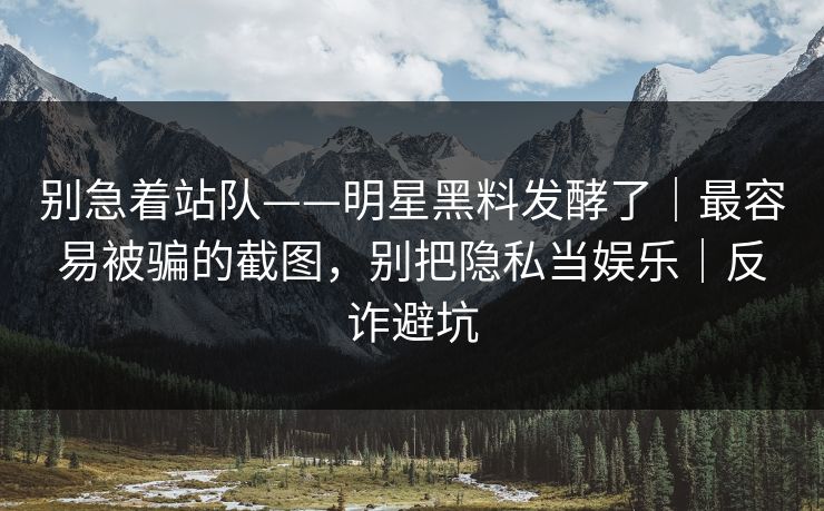 别急着站队——明星黑料发酵了|最容易被骗的截图,别把隐私当娱乐|反诈避坑 别急着站队——明星黑料发酵了|最容易被骗的截图,别把隐私当娱乐|反诈避坑