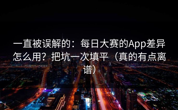 一直被误解的:每日大赛的App差异怎么用?把坑一次填平(真的有点离谱) 一直被误解的:每日大赛的App差异怎么用?把坑一次填平(真的有点离谱)
