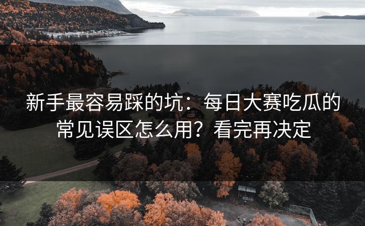 新手最容易踩的坑：每日大赛吃瓜的常见误区怎么用？看完再决定