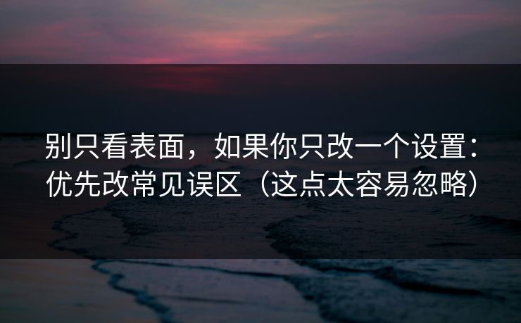 别只看表面，如果你只改一个设置：优先改常见误区（这点太容易忽略）