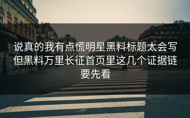 说真的我有点慌明星黑料标题太会写但黑料万里长征首页里这几个证据链要先看