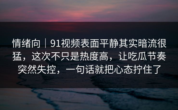 情绪向|91视频表面平静其实暗流很猛,这次不只是热度高,让吃瓜节奏突然失控,一句话就把心态拧住了 情绪向|91视频表面平静其实暗流很猛,这次不只是热度高,让吃瓜节奏突然失控,一句话就把心态拧住了