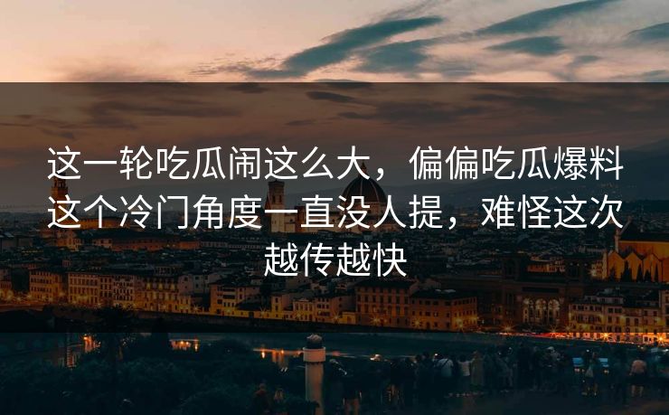 这一轮吃瓜闹这么大，偏偏吃瓜爆料这个冷门角度一直没人提，难怪这次越传越快