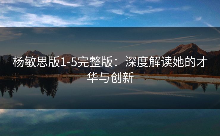 杨敏思版1-5完整版：深度解读她的才华与创新