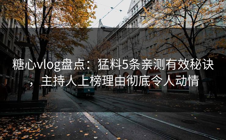 糖心vlog盘点:猛料5条亲测有效秘诀,主持人上榜理由彻底令人动情 糖心vlog盘点:猛料5条亲测有效秘诀,主持人上榜理由彻底令人动情