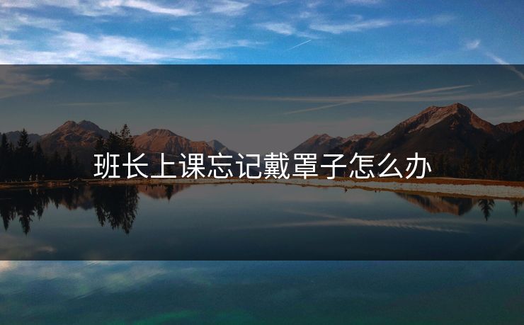 班长上课忘记戴罩子怎么办 班长上课忘记戴罩子怎么办