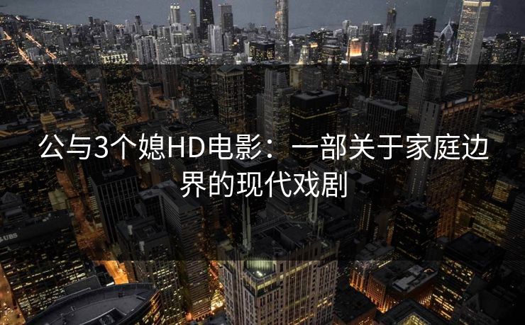 公与3个媳HD电影:一部关于家庭边界的现代戏剧 公与3个媳HD电影:一部关于家庭边界的现代戏剧