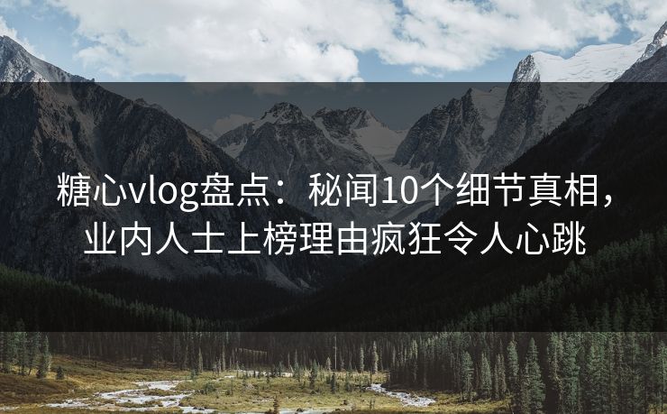 糖心vlog盘点:秘闻10个细节真相,业内人士上榜理由疯狂令人心跳 糖心vlog盘点:秘闻10个细节真相,业内人士上榜理由疯狂令人心跳