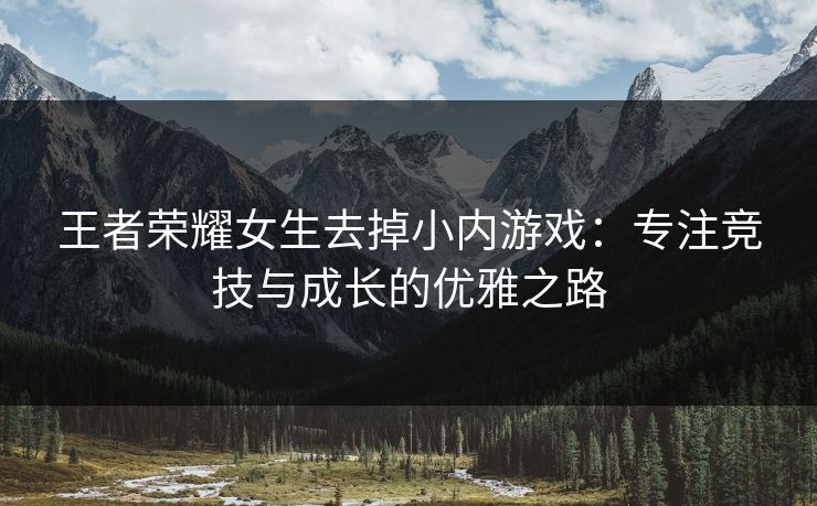 王者荣耀女生去掉小内游戏：专注竞技与成长的优雅之路
