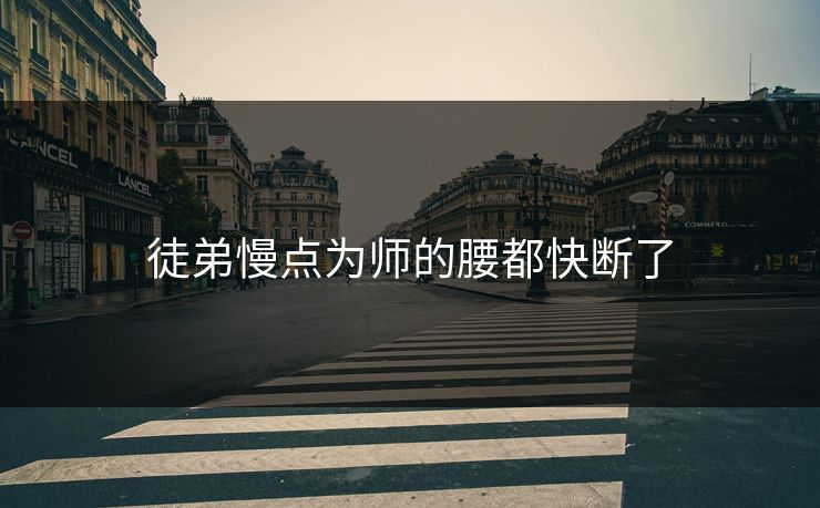 徒弟慢点为师的腰都快断了