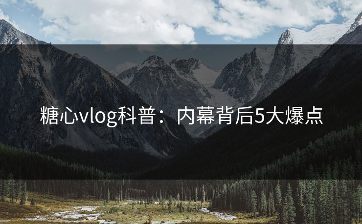 糖心vlog科普:内幕背后5大爆点 糖心vlog科普:内幕背后5大爆点