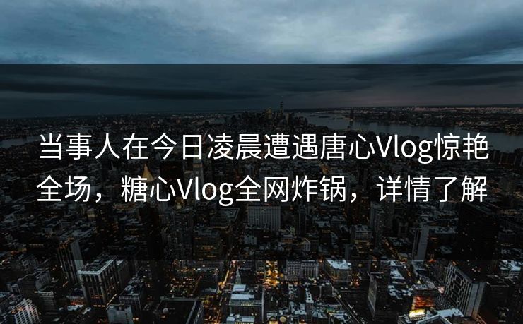 当事人在今日凌晨遭遇唐心Vlog惊艳全场,糖心Vlog全网炸锅,详情了解 当事人在今日凌晨遭遇唐心Vlog惊艳全场,糖心Vlog全网炸锅,详情了解
