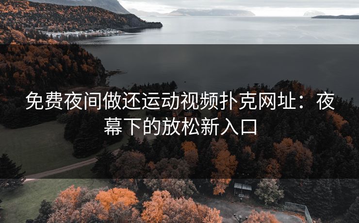 免费夜间做还运动视频扑克网址:夜幕下的放松新入口 免费夜间做还运动视频扑克网址:夜幕下的放松新入口