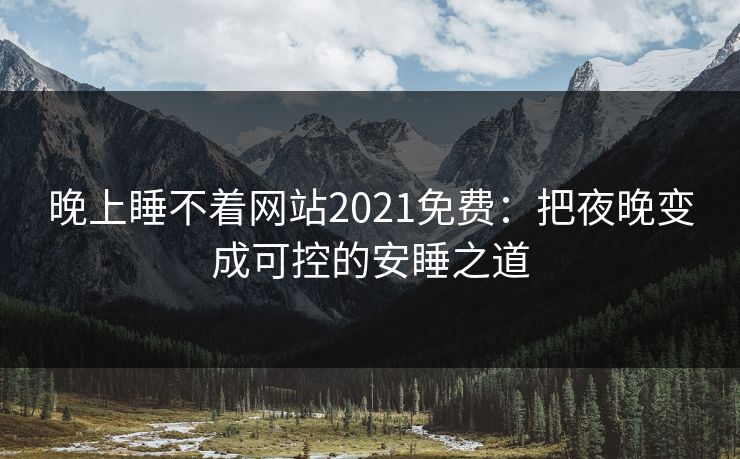 晚上睡不着网站2021免费:把夜晚变成可控的安睡之道 晚上睡不着网站2021免费:把夜晚变成可控的安睡之道