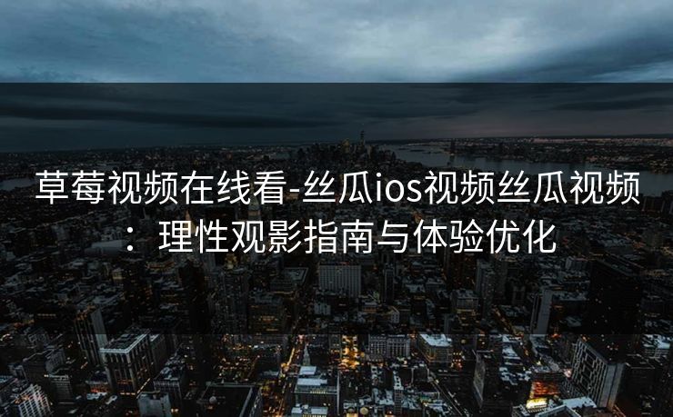 草莓视频在线看-丝瓜ios视频丝瓜视频：理性观影指南与体验优化