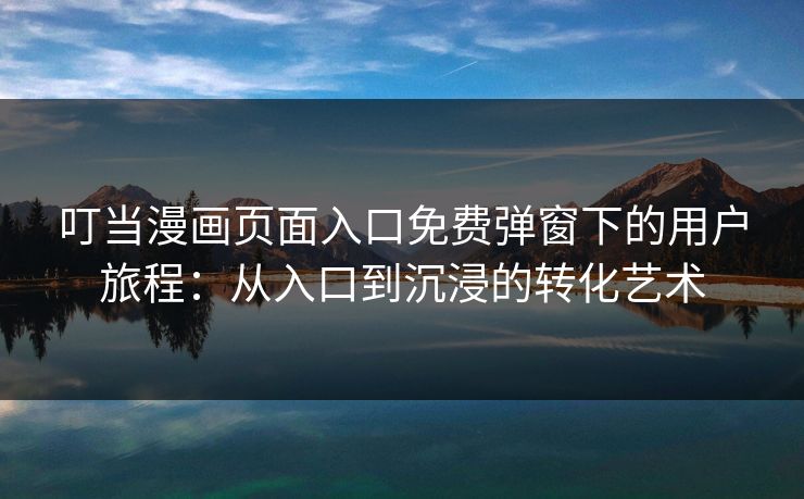 叮当漫画页面入口免费弹窗下的用户旅程：从入口到沉浸的转化艺术