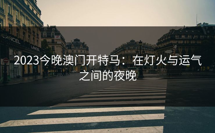2023今晚澳门开特马：在灯火与运气之间的夜晚