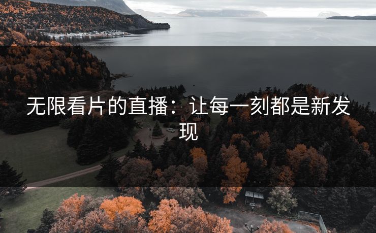 无限看片的直播：让每一刻都是新发现